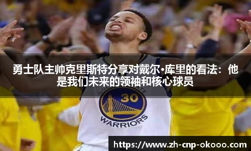 勇士队主帅克里斯特分享对戴尔·库里的看法：他是我们未来的领袖和核心球员
