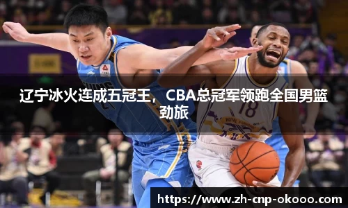 辽宁冰火连成五冠王，CBA总冠军领跑全国男篮劲旅