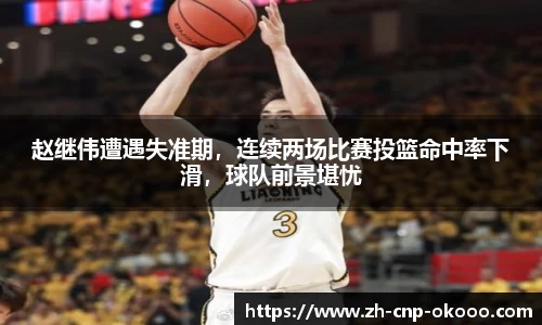 赵继伟遭遇失准期，连续两场比赛投篮命中率下滑，球队前景堪忧