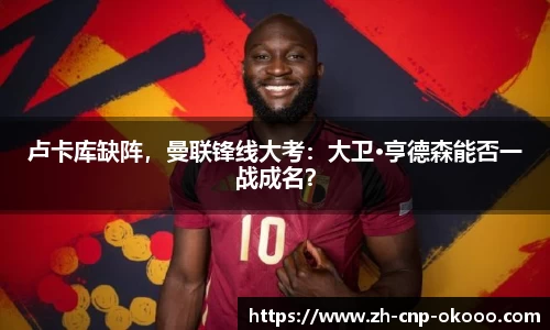 卢卡库缺阵，曼联锋线大考：大卫·亨德森能否一战成名？