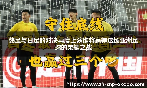 韩足与日足的对决再度上演谁将赢得这场亚洲足球的荣耀之战