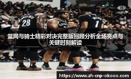 篮网与骑士精彩对决完整版回顾分析全场亮点与关键时刻解读