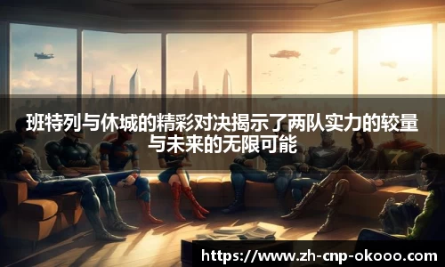 班特列与休城的精彩对决揭示了两队实力的较量与未来的无限可能