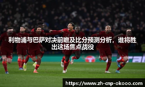 利物浦与巴萨对决前瞻及比分预测分析，谁将胜出这场焦点战役