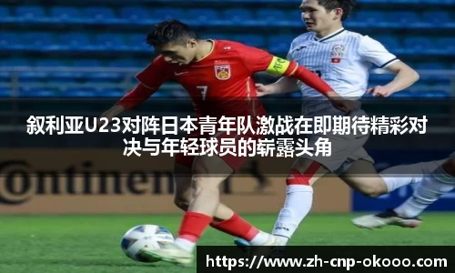 叙利亚U23对阵日本青年队激战在即期待精彩对决与年轻球员的崭露头角