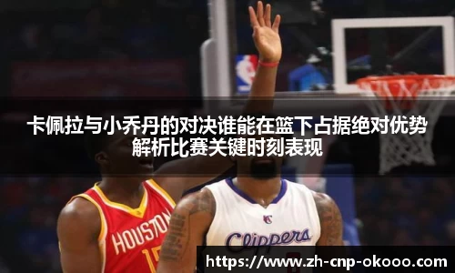 卡佩拉与小乔丹的对决谁能在篮下占据绝对优势解析比赛关键时刻表现