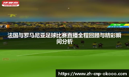 法国与罗马尼亚足球比赛直播全程回顾与精彩瞬间分析