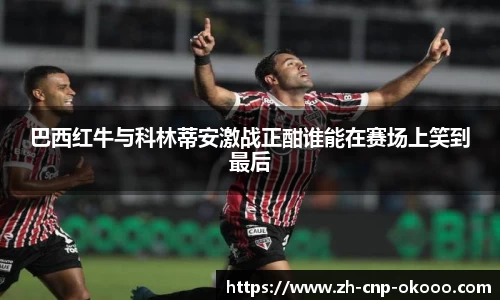 巴西红牛与科林蒂安激战正酣谁能在赛场上笑到最后