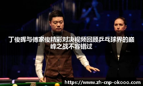 丁俊晖与傅家俊精彩对决视频回顾乒乓球界的巅峰之战不容错过