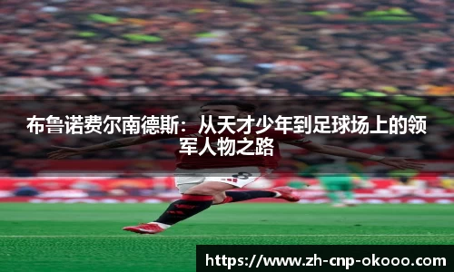 布鲁诺费尔南德斯：从天才少年到足球场上的领军人物之路
