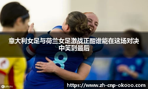 意大利女足与荷兰女足激战正酣谁能在这场对决中笑到最后