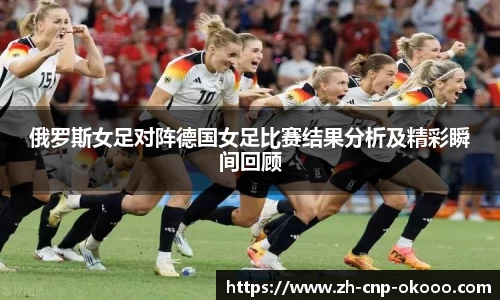 俄罗斯女足对阵德国女足比赛结果分析及精彩瞬间回顾