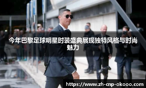 今年巴黎足球明星时装盛典展现独特风格与时尚魅力