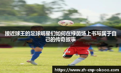 接近球王的足球明星们如何在绿茵场上书写属于自己的传奇故事