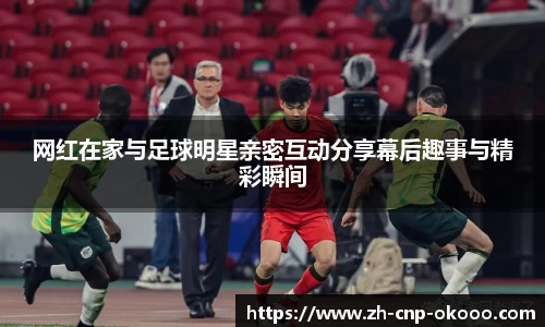 网红在家与足球明星亲密互动分享幕后趣事与精彩瞬间