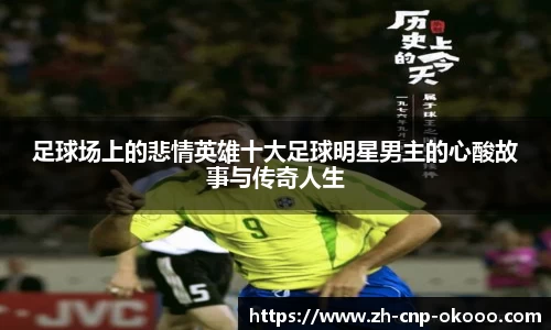 足球场上的悲情英雄十大足球明星男主的心酸故事与传奇人生