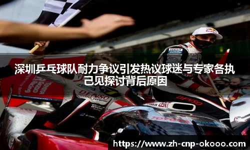 深圳乒乓球队耐力争议引发热议球迷与专家各执己见探讨背后原因