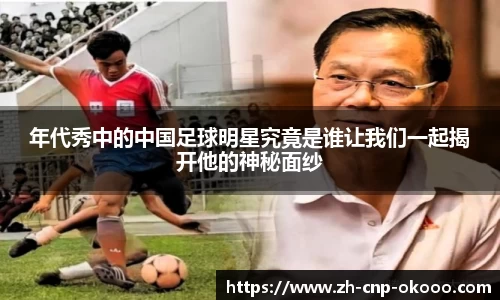 年代秀中的中国足球明星究竟是谁让我们一起揭开他的神秘面纱