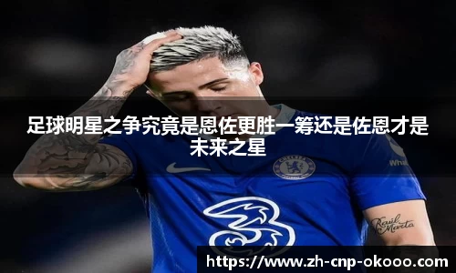 足球明星之争究竟是恩佐更胜一筹还是佐恩才是未来之星