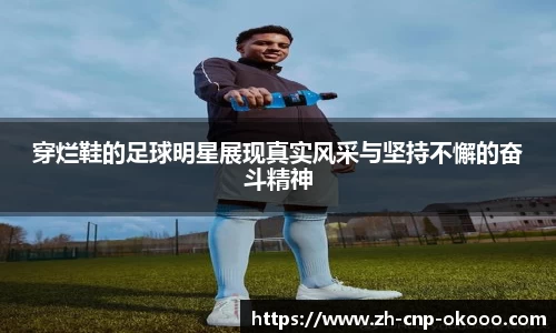 穿烂鞋的足球明星展现真实风采与坚持不懈的奋斗精神